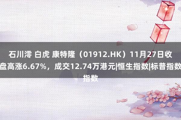 石川澪 白虎 康特隆（01912.HK）11月27日收盘高涨6.67%，成交12.74万港元|恒生指数|标普指数