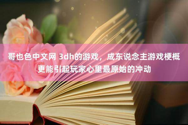 哥也色中文网 3dh的游戏，成东说念主游戏梗概更能引起玩家心里最原始的冲动