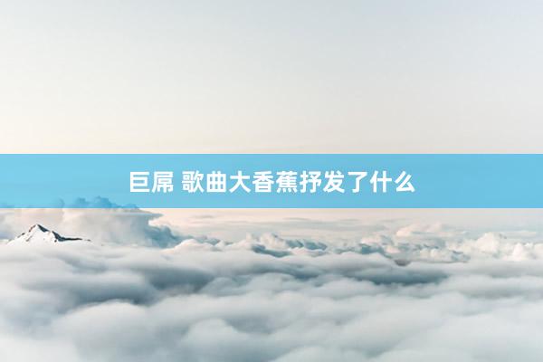 巨屌 歌曲大香蕉抒发了什么