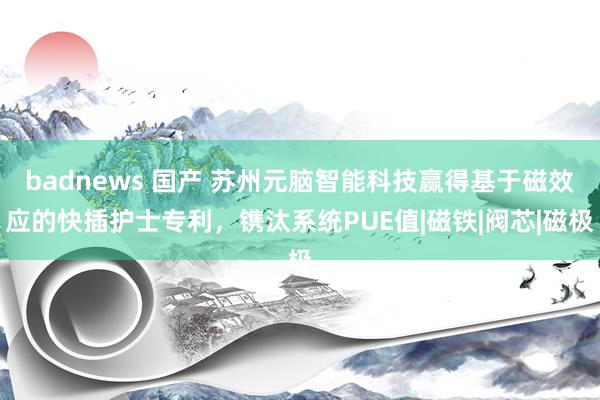 badnews 国产 苏州元脑智能科技赢得基于磁效应的快插护士专利，镌汰系统PUE值|磁铁|阀芯|磁极