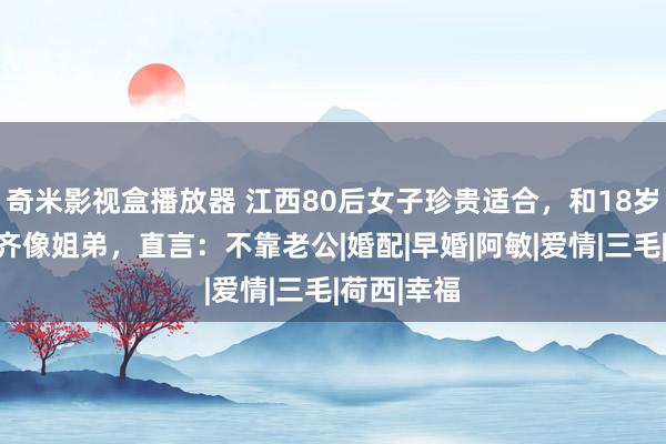 奇米影视盒播放器 江西80后女子珍贵适合，和18岁犬子站一齐像姐弟，直言：不靠老公|婚配|早婚|阿敏|爱情|三毛|荷西|幸福