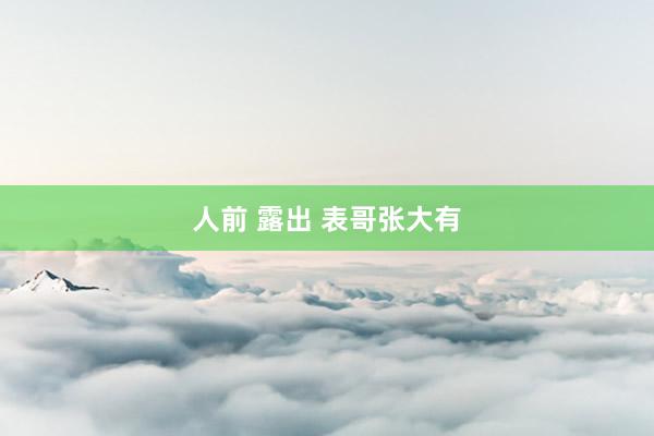 人前 露出 表哥张大有