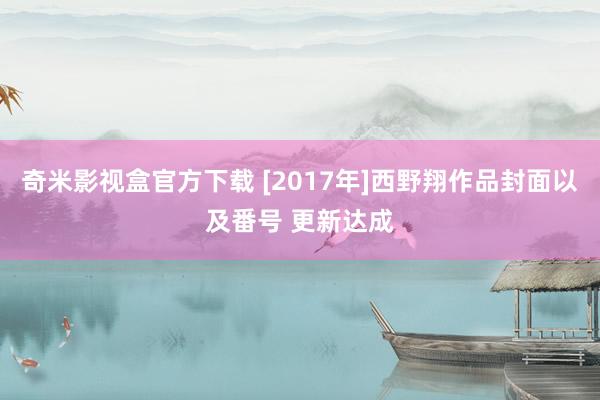 奇米影视盒官方下载 [2017年]西野翔作品封面以及番号 更新达成