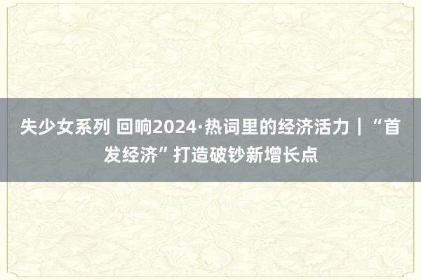 失少女系列 回响2024·热词里的经济活力｜“首发经济”打造破钞新增长点