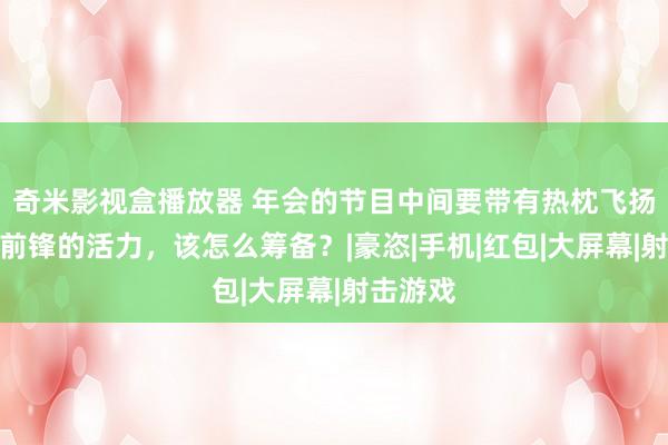 奇米影视盒播放器 年会的节目中间要带有热枕飞扬、当代前锋的活力，该怎么筹备？|豪恣|手机|红包|大屏幕|射击游戏